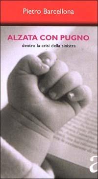Alzata con pugno. Dentro la crisi della Sinistra - Pietro Barcellona - Libro Città Aperta 2002, Interventi | Libraccio.it