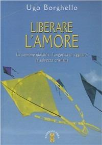 Liberare l'amore. La comune idolatria, l'angoscia in agguato, la salvezza cristiana - Ugo Borghello - Libro Ares 2009, Emmaus | Libraccio.it