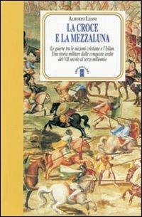 La Croce e la Mezzaluna. Le guerra tra le nazioni cristiane e l'Islam. Una storia militare dalle conquiste arabe del VII secolo al terzo millennio - Alberto Leoni - Libro Ares 2009, Faretra | Libraccio.it