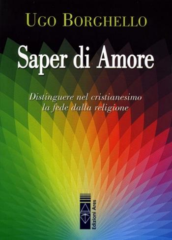 Saper di Amore. Distinguere nel cristianesimo la fede dalla religione - Ugo Borghello - Libro Ares 2013, Emmaus | Libraccio.it