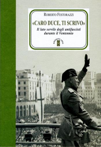 «Caro Duce ti scrivo». Le lettere segrete degli antifascisti a Mussolini - Roberto Festorazzi - Libro Ares 2012, Faretra | Libraccio.it