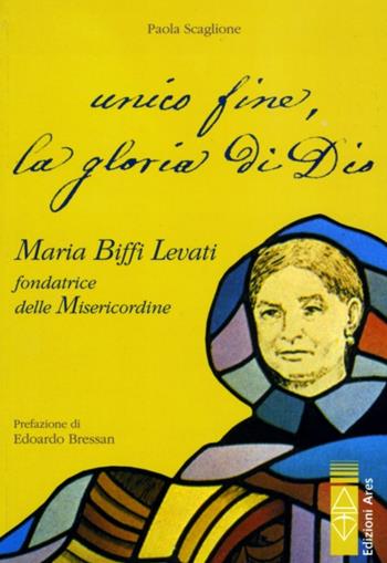 Unico fine, la gloria di Dio. Maria Biffi Levati fondatrice delle Misercordine - Paola Scaglione - Libro Ares 2012, Profili | Libraccio.it