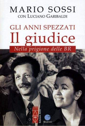 Gli anni spezzati. Il giudice. Nella prigione delle BR - Mario Sossi, Luciano Garibaldi - Libro Ares 2013, Sagitta | Libraccio.it