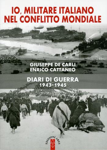 Io, militare italiano nel conflitto mondiale. Diari di guerra 1943-1945 - Enrico Cattaneo, Giuseppe De Carli - Libro Ares 2017, Sagitta | Libraccio.it