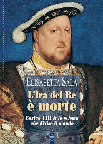 L'ira del re è morte. Enrico VIII e lo scisma che divise il mondo - Elisabetta Sala - Libro Ares 2018, Profili | Libraccio.it