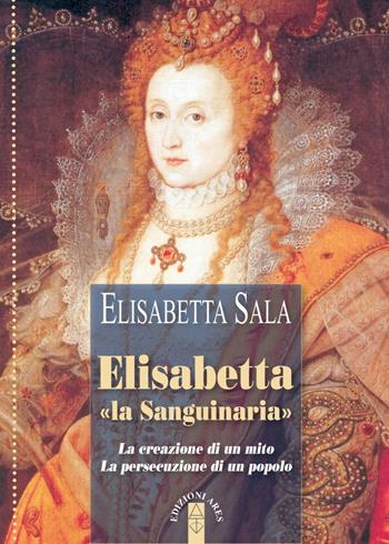 Elisabetta «la Sanguinaria». La creazione di un mito. La persecuzione di un popolo - Elisabetta Sala - Libro Ares 2018, Profili | Libraccio.it