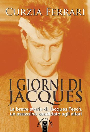 I giorni di Jacques. La breve storia di Jacques Fesch, un assassino candidato agli altari - Curzia Ferrari - Libro Ares 2019, Profili | Libraccio.it