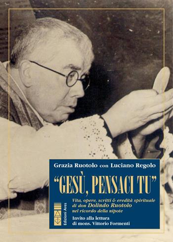 «Gesù, pensaci tu!». Vita, opere, scritti & eredità spirituale di don Dolindo Ruotolo nel ricordo della nipote - Grazia Ruotolo, Luciano Regolo - Libro Ares 2020, Profili | Libraccio.it