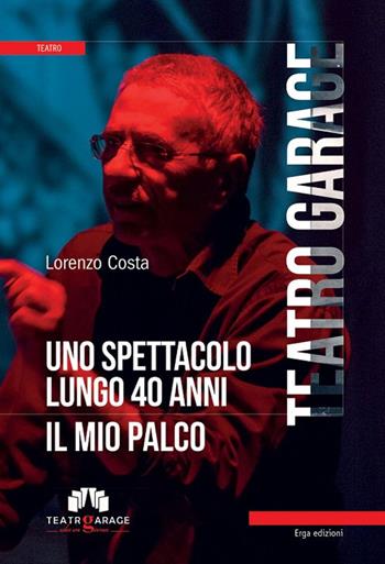 Teatro Garage. Uno spettacolo lungo 40 anni. Il mio palco - Lorenzo Costa - Libro ERGA 2016, Arte:teatro | Libraccio.it