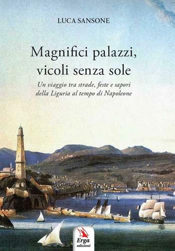 Magnifici palazzi, vicoli senza sole. Un viaggio tra strade, feste e sapori della Liguria al tempo di Napoleone - Luca Sansone - Libro ERGA 2016 | Libraccio.it