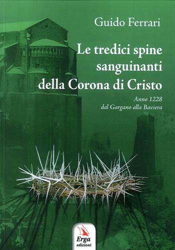 Le tredici spine sanguinanti della corona di Cristo. Anno 1228 dal Gargano alla Baviera - Guido Ferrari - Libro ERGA 2017 | Libraccio.it