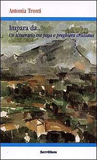 Impara da... Un itinerario tra yoga e preghiera cristiana - Antonia Tronti - Libro Servitium Editrice 2006, Quaderni di Ricerca | Libraccio.it