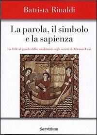 La parola, il simbolo e la sapienza. La fede al guado della modernità negli scritti di Abramo Levi - Battista Rinaldi - Libro Servitium Editrice 2007 | Libraccio.it