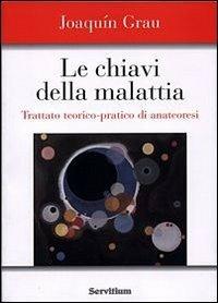 Le chiavi della malattia. Trattato teorico-pratico di anatheóresis - Joaquín Grau - Libro Servitium Editrice 2007 | Libraccio.it