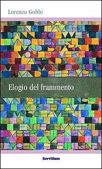 Elogio del frammento - Lorenzo Gobbi - Libro Servitium Editrice 2010, Quaderni di Ricerca | Libraccio.it