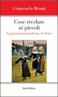 Cose rivelate ai piccoli. Vangeli domenicali nell'anno di Matteo - Giancarlo Bruni - Libro Servitium Editrice 2013 | Libraccio.it