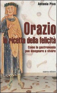 Orazio la ricetta della felicità. Come la gastronomia può insegnare a vivere - Antonia Piva - Libro Osanna Edizioni 2011 | Libraccio.it