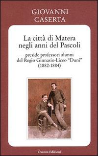 La città di Matera negli anni del Pascoli. Preside professori alunni del Regio Ginnasio-Liceo «Duni» (1882-1884) - Giovanni Caserta - Libro Osanna Edizioni 2012 | Libraccio.it