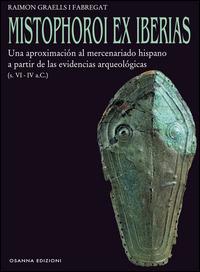 Mistophoroi ex Iberias. Una aproximación al mercenariado hispano a partir de las evidencias arqueológicas (VI-IV a. C.) - Raimon Graells i Fabregat - Libro Osanna Edizioni 2014, Archeologia | Libraccio.it