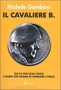 Il cavaliere B. Chi è e che cosa vuole l'uomo che sogna di cambiare l'Italia - Michele Gambino - Libro Manni 2001 | Libraccio.it