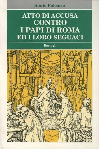 Atto di accusa contro i papi di Roma ed i loro seguaci - Aonio Paleario - Libro BastogiLibri 2004, Biblioteca massonica. Storia | Libraccio.it