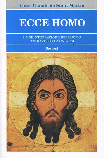 Ecce homo. La reintegrazione dell'uomo attraverso la catarsi - Louis-Claude de Saint-Martin - Libro Bastogi Editrice Italiana 2004, Religione | Libraccio.it