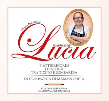 Mamma Lucia. Piatti e ricordi d'osteria tra Ticino e Lombardia in compagnia di mamma Lucia - Alberto Dell'Acqua - Libro Fontana Edizioni 2017 | Libraccio.it