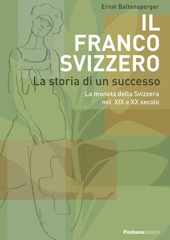 Il Franco Svizzero. La storia di un successo. La moneta della Svizzera nel XIX e XX secolo - Ernst Baltensperger - Libro Fontana Edizioni 2018 | Libraccio.it