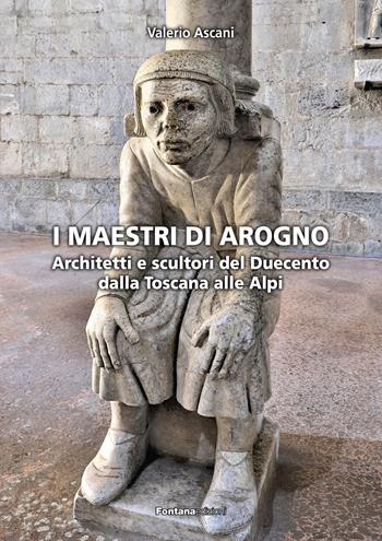 I maestri di Arogno. Architetti e scultori del Duecento dalla Toscana alle Alpi - Valerio Ascani - Libro Fontana Edizioni 2023 | Libraccio.it