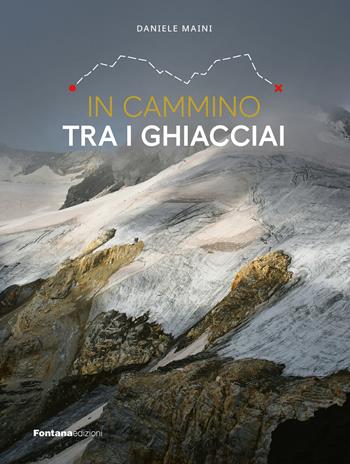 In cammino tra i ghiacciai. Val Bregaglia-Engadina-Valposchiavo - Daniele Maini - Libro Fontana Edizioni 2023 | Libraccio.it