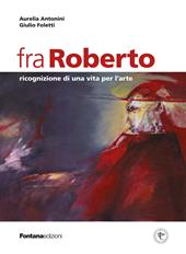 Fra Roberto. Ricognizione di una vita per l'arte