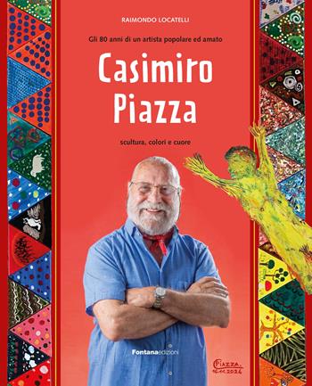 Casimiro Piazza. Gli 80 anni di un artista popolare ed amato. Scultura, colori e cuore - Raimondo Locatelli - Libro Fontana Edizioni 2024 | Libraccio.it