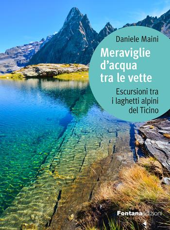 Meraviglie d'acqua tra le vette. Escursioni tra i laghetti alpini del Ticino - Daniele Maini - Libro Fontana Edizioni 2024 | Libraccio.it