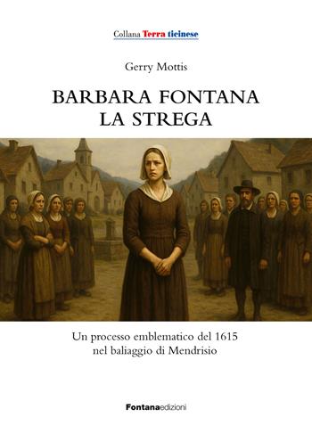 Barbara Fontana, la strega. Un processo emblematico del 1615 nel baliaggio di Mendrisio - Gerry Mottis - Libro Fontana Edizioni 2025 | Libraccio.it