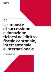Le imposte di successione e donazione ticinesi nel diritto fiscale cantonale, intercantonale e internazionale. Vol. 21