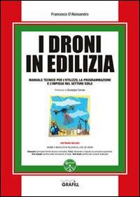 I droni in edilizia. Manuale tecnico per l'utilizzo, la programmazione e l'impiego dei droni nel settore edile. Con CD-ROM - Francesco D'Alessandro - Libro Grafill 2015 | Libraccio.it