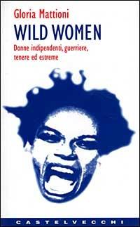 Wild women. Donne indipendenti, guerriere, tenere ed estreme - Gloria Mattioni - Libro Castelvecchi 2003 | Libraccio.it