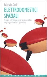 Elettrodomestici spaziali. Viaggio nell'immaginario fantascientifico degli oggetti d'uso quotidiano - Fabrizio Carli - Libro Castelvecchi 2003, Contatti. Manuali | Libraccio.it