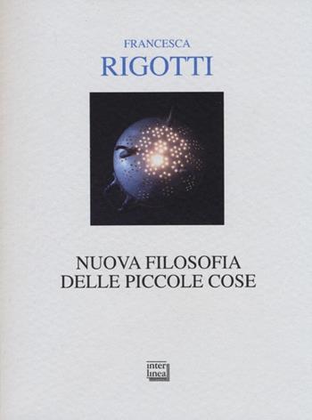 Nuova filosofia delle piccole cose - Francesca Rigotti - Libro Interlinea 2013, Alia | Libraccio.it