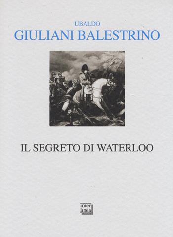 Il segreto di Waterloo - Ubaldo Giuliani-Balestrino - Libro Interlinea 2014, Alia | Libraccio.it