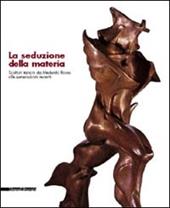 La seduzione della materia. Scultori italiani da Medardo Rosso alle generazioni recenti. Catalogo della mostra