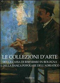 Le collezioni d'arte della Cassa di Risparmio in Bologna e della Banca Popolare dell'Adriatico  - Libro Silvana 2006 | Libraccio.it