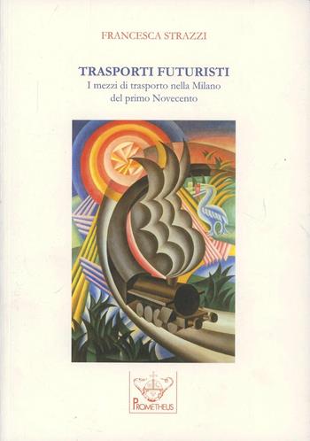 Trasporti futuristi. I mezzi di trasporto nella Milano del primo Novecento - Francesca Strazzi - Libro Prometheus 2012, Biblioteca universitaria italiana | Libraccio.it