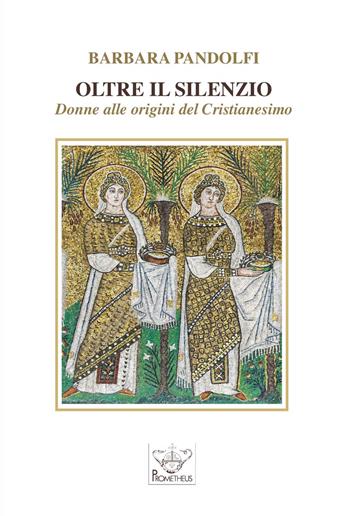 Oltre il silenzio. Donne alle origini del Cristianesimo - Barbara Pandolfi - Libro Prometheus 2018, Donne nella storia | Libraccio.it