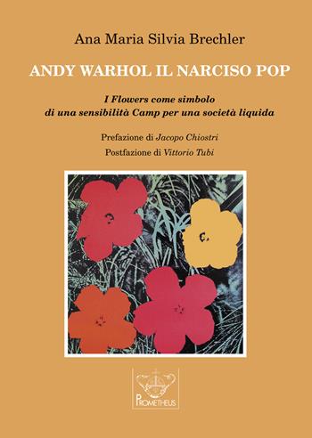 Andy Warhol il Narciso pop. I Flowers come simbolo di una sensibilità Camp per una società liquida - Ana Maria Silvia Brechler - Libro Prometheus 2022, Prometeo | Libraccio.it