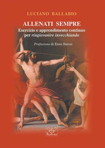 Allenati sempre. Esercizio e apprendimento continuo per ringiovanire invecchiando - Luciano Ballabio - Libro Prometheus 2022, Gioia di vivere | Libraccio.it