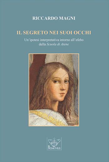 Il segreto nei suoi occhi. Un'ipotesi interpretativa intorno all'efebo della «Scuola di Atene». - Riccardo Magni - Libro Prometheus 2023 | Libraccio.it