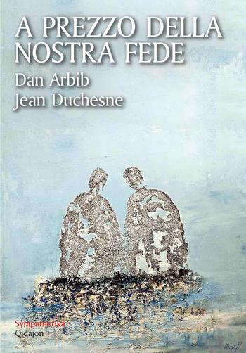 A prezzo della nostra fede. Un esercizio di mutua ammirazione tra un cristiano e un ebreo - Dan Arbib, Jean Duchesne - Libro Qiqajon 2024, Sympathetika | Libraccio.it