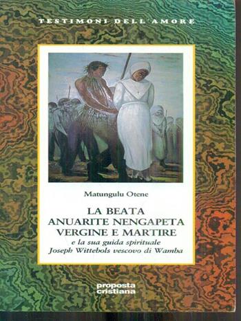La beata Anuarite Nengapeta vergine e martire e la sua guida spirituale Joseph Wittebols vescovo di Wamba - Matungulu Otene - Libro Proposta Cristiana 1997, Testimoni dell'amore | Libraccio.it