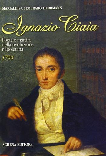 Ignazio Ciaia. Poeta e martire della rivoluzione napoletana (1799) - Maria Luisa Semeraro Herrmann - Libro Schena Editore 1999 | Libraccio.it